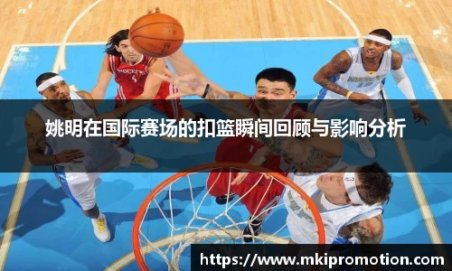 姚明在国际赛场的扣篮瞬间回顾与影响分析