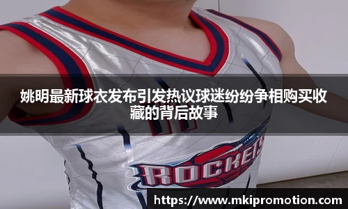 姚明最新球衣发布引发热议球迷纷纷争相购买收藏的背后故事
